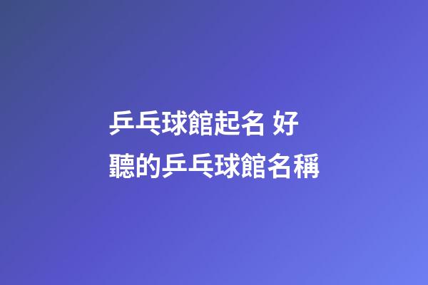乒乓球館起名 好聽的乒乓球館名稱-第1張-店鋪起名-玄機派